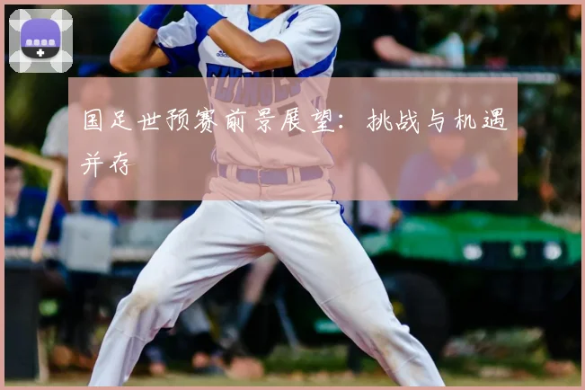 国足世预赛前景展望：挑战与机遇并存