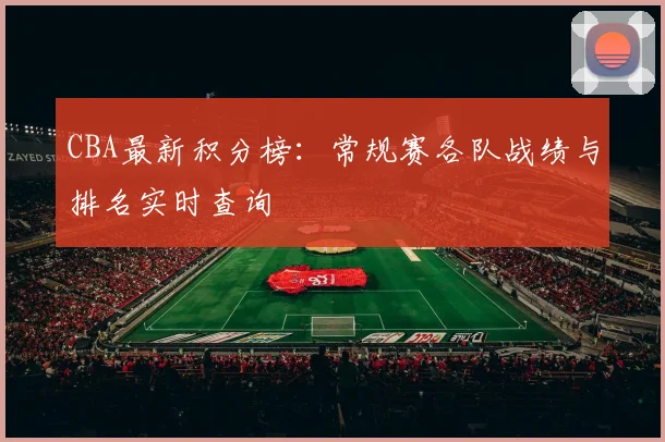 CBA最新积分榜：常规赛各队战绩与排名实时查询