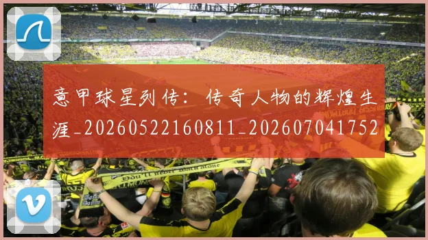意甲球星列传：传奇人物的辉煌生涯_20260522160811_20260704175240