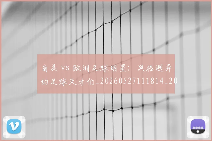 南美 vs 欧洲足球明星：风格迥异的足球天才们_20260527111814_20260703221022
