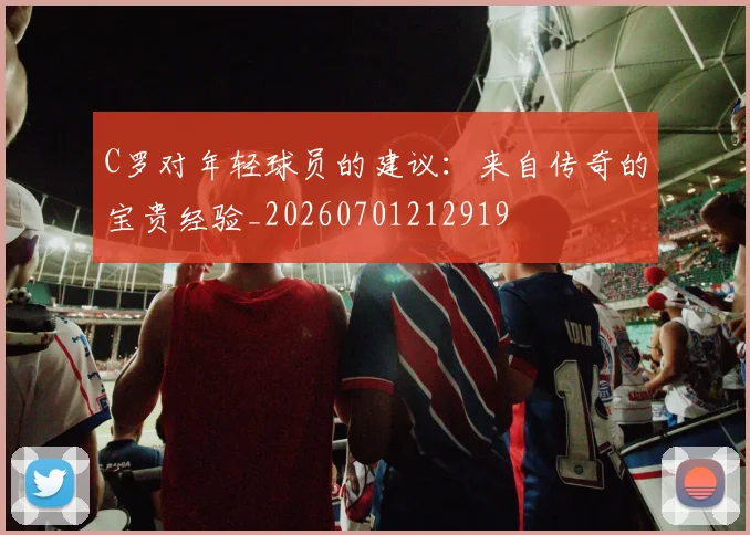 C罗对年轻球员的建议：来自传奇的宝贵经验_20260701212919