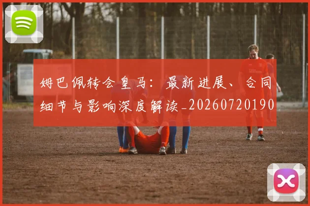 姆巴佩转会皇马：最新进展、合同细节与影响深度解读_20260720190909