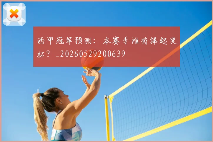 西甲冠军预测：本赛季谁将捧起奖杯？_20260529200639