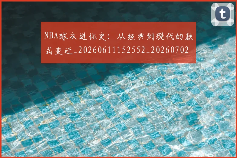 NBA球衣进化史:从经典到现代的款式变迁_20260611152552_20260702170942_20260714213947