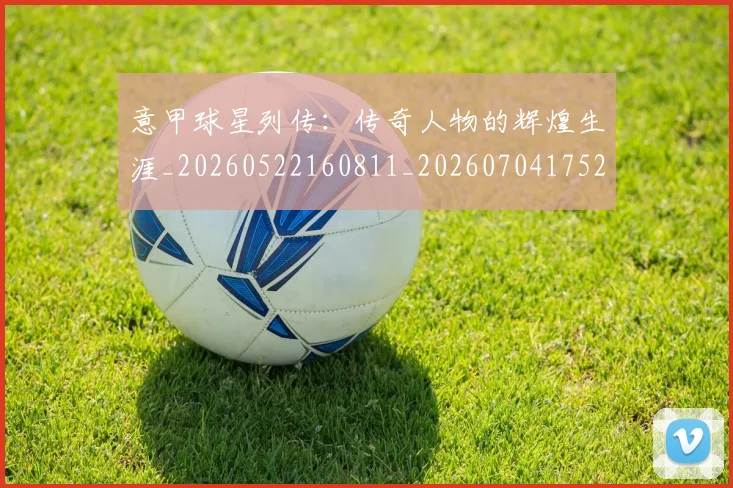 意甲球星列传:传奇人物的辉煌生涯_20260522160811_20260704175240