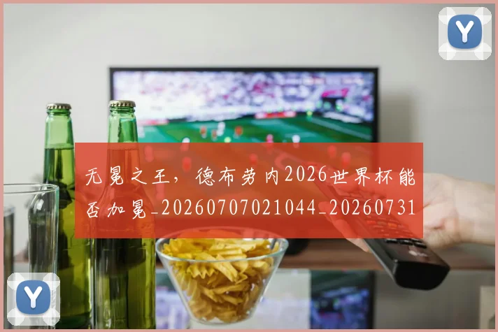 无冕之王，德布劳内2026世界杯能否加冕_20260707021044_20260731171931