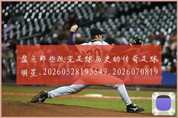 盘点那些改变足球历史的传奇足球明星_20260528193549_20260708194601_20260802164002
