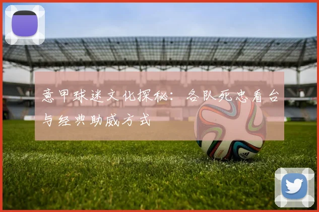 意甲球迷文化探秘:各队死忠看台与经典助威方式
