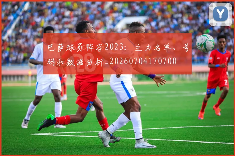 巴萨球员阵容2023：主力名单、号码和数据分析_20260704170700
