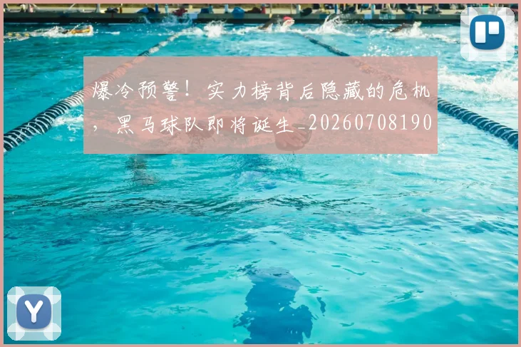 爆冷预警！实力榜背后隐藏的危机，黑马球队即将诞生_20260708190855_20260802155132