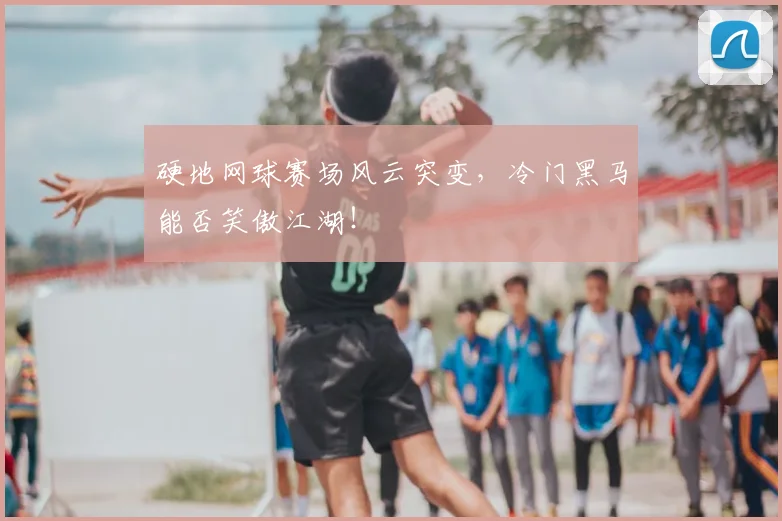 硬地网球赛场风云突变，冷门黑马能否笑傲江湖！