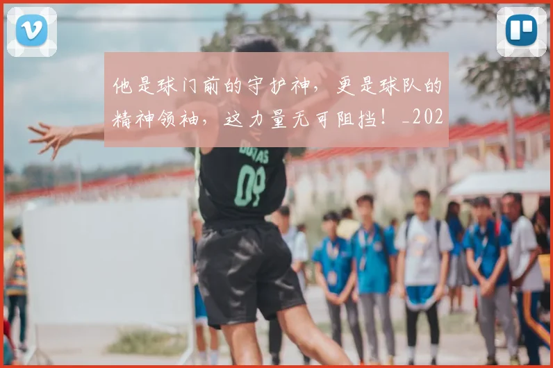 他是球门前的守护神，更是球队的精神领袖，这力量无可阻挡！_20260703213654