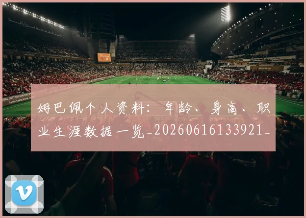姆巴佩个人资料：年龄、身高、职业生涯数据一览_20260616133921_20260703231324
