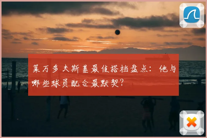 莱万多夫斯基最佳搭档盘点:他与哪些球员配合最默契?