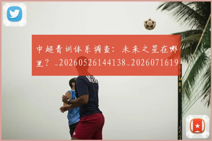 中超青训体系调查：未来之星在哪里？_20260526144138_20260716191412