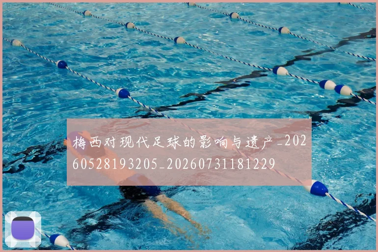 梅西对现代足球的影响与遗产_20260528193205_20260731181229