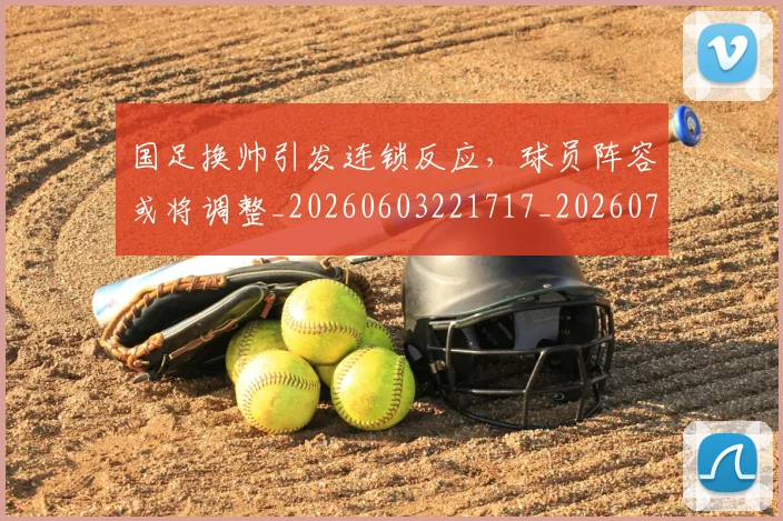 国足换帅引发连锁反应，球员阵容或将调整_20260603221717_20260703223748