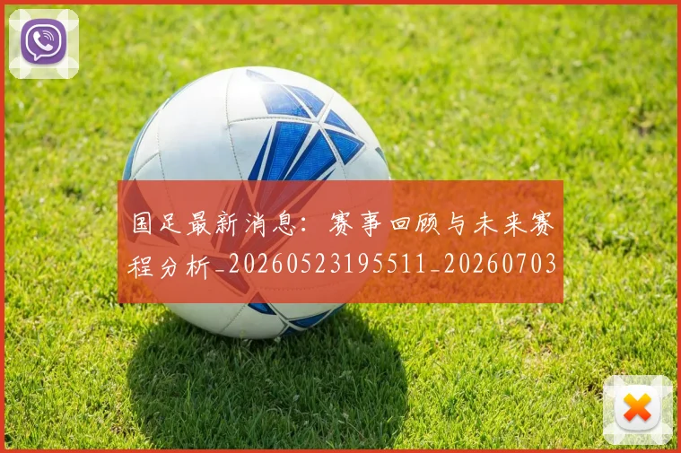 国足最新消息：赛事回顾与未来赛程分析_20260523195511_20260703224054