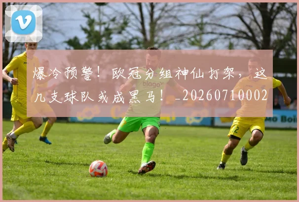 爆冷预警!欧冠分组神仙打架,这几支球队或成黑马!_20260710002755