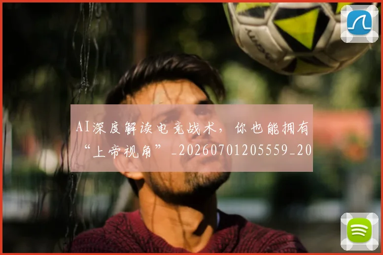 AI深度解读电竞战术，你也能拥有“上帝视角”_20260701205559_20260712042301
