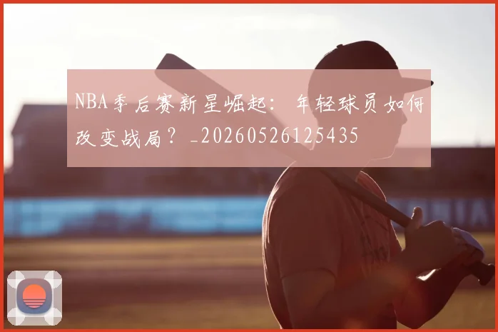 NBA季后赛新星崛起：年轻球员如何改变战局？_20260526125435