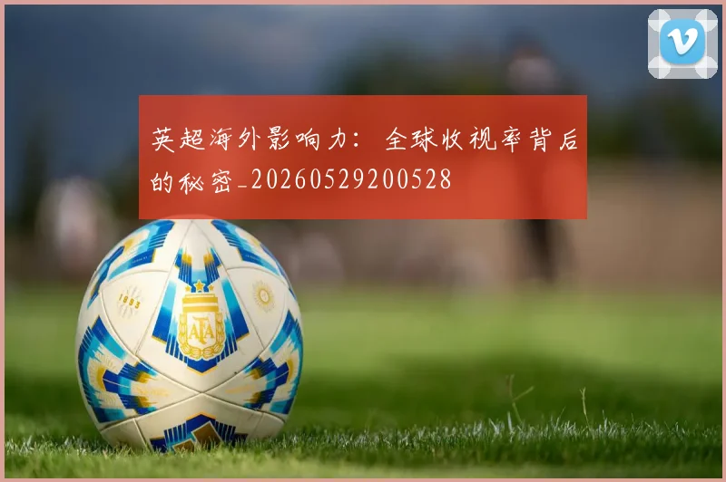 英超海外影响力：全球收视率背后的秘密_20260529200528