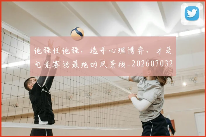 他强任他强，选手心理博弈，才是电竞赛场最绝的风景线_20260703213651