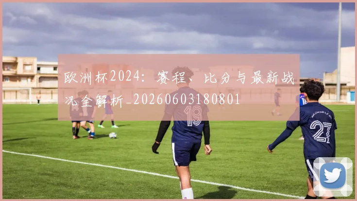 欧洲杯2024：赛程、比分与最新战况全解析_20260603180801