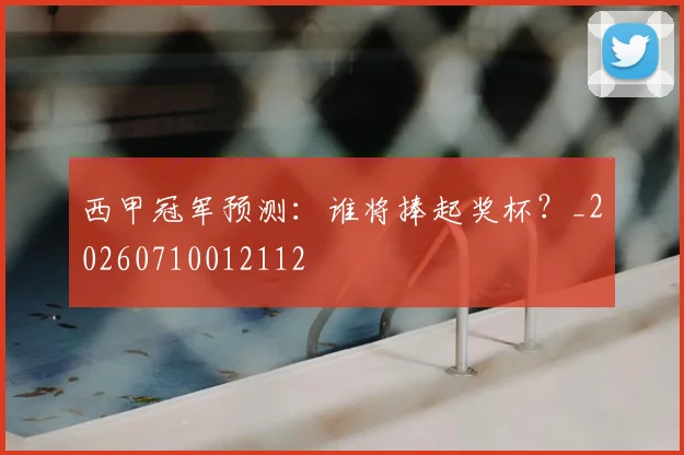 西甲冠军预测：谁将捧起奖杯？_20260710012112