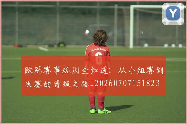 欧冠赛事规则全知道：从小组赛到决赛的晋级之路_20260707151823