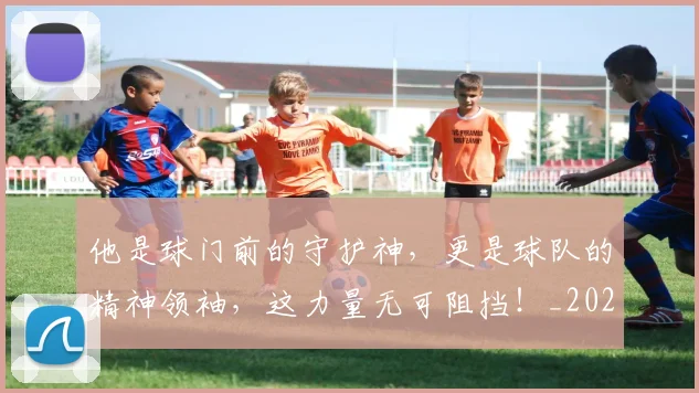 他是球门前的守护神，更是球队的精神领袖，这力量无可阻挡！_20260703213654