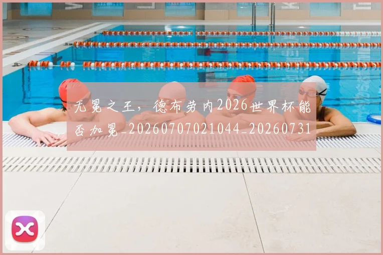 无冕之王，德布劳内2026世界杯能否加冕_20260707021044_20260731171931