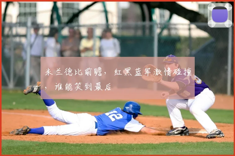 米兰德比前瞻,红黑蓝军激情碰撞,谁能笑到最后