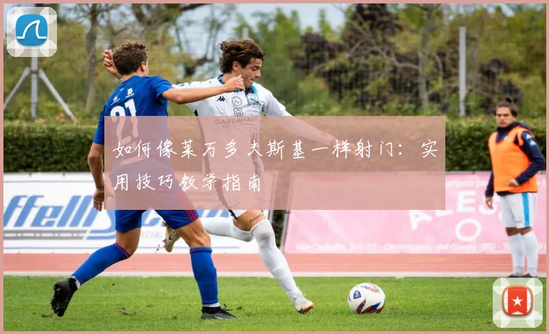 如何像莱万多夫斯基一样射门：实用技巧教学指南