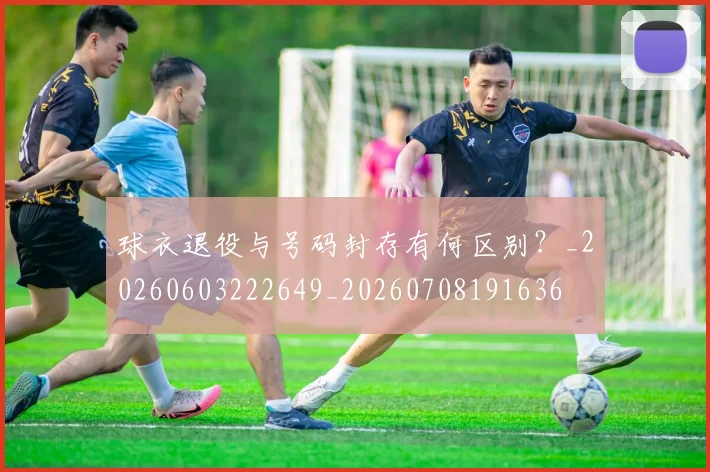球衣退役与号码封存有何区别?_20260603222649_20260708191636