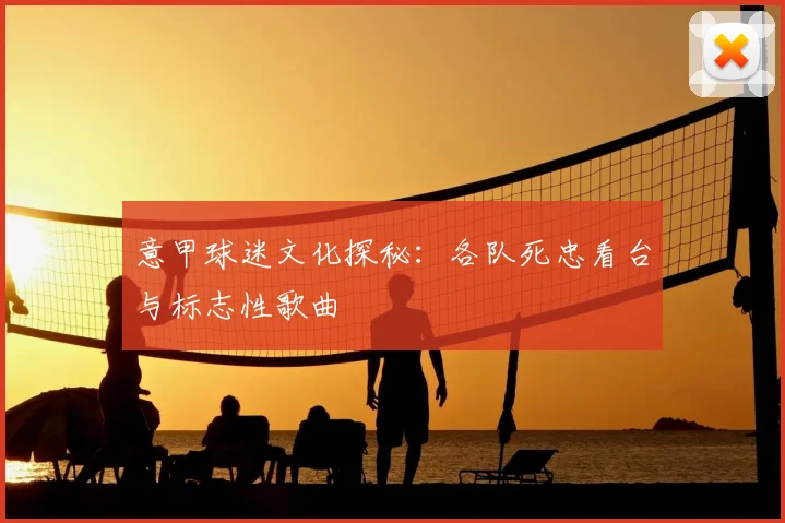 意甲球迷文化探秘：各队死忠看台与标志性歌曲