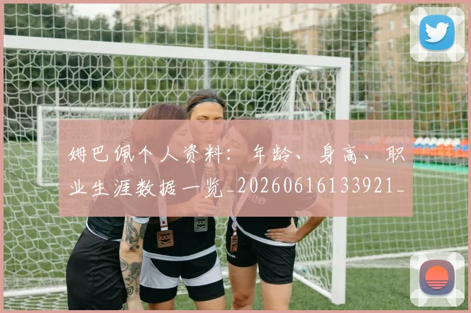 姆巴佩个人资料：年龄、身高、职业生涯数据一览_20260616133921_20260703231324