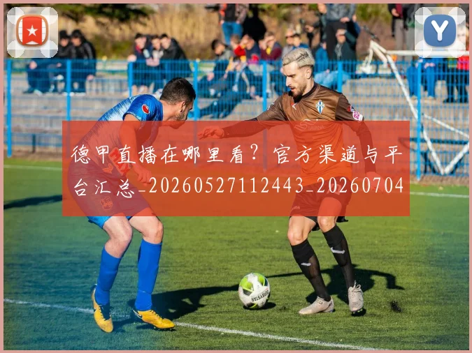 德甲直播在哪里看？官方渠道与平台汇总_20260527112443_20260704173450