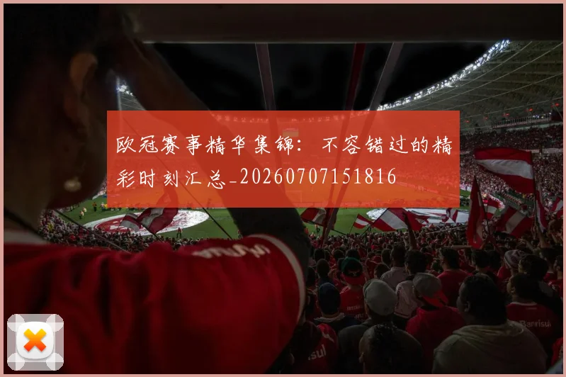 欧冠赛事精华集锦：不容错过的精彩时刻汇总_20260707151816