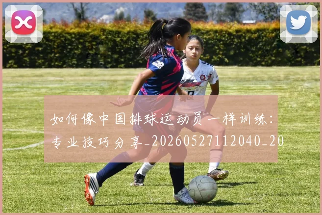 如何像中国排球运动员一样训练：专业技巧分享_20260527112040_20260720181145