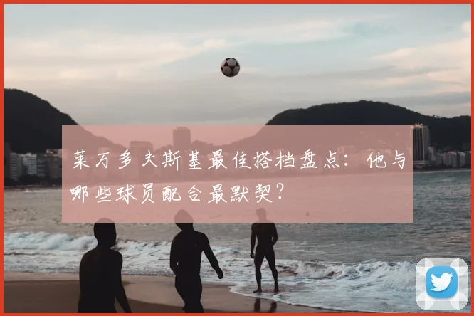 莱万多夫斯基最佳搭档盘点：他与哪些球员配合最默契？