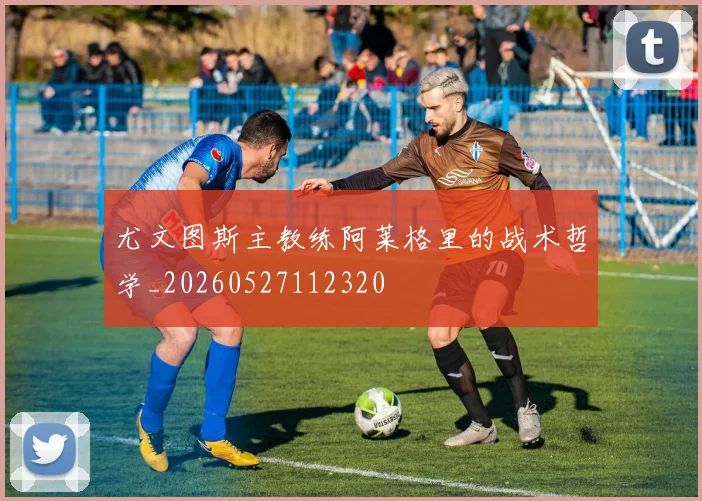 尤文图斯主教练阿莱格里的战术哲学_20260527112320