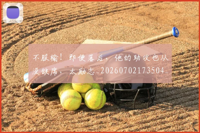 不服输！即便落后，他的助攻也从没缺席，太励志_20260702173504_20260718201149