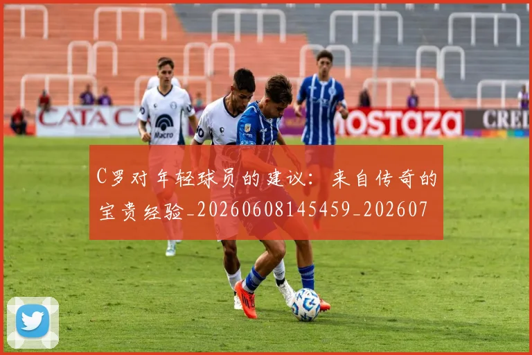 C罗对年轻球员的建议：来自传奇的宝贵经验_20260608145459_20260701212924