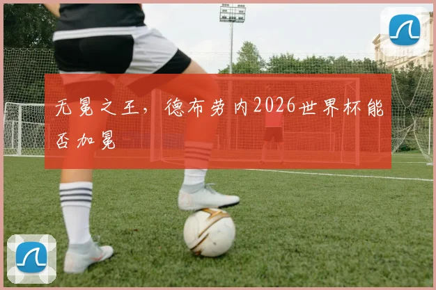 无冕之王，德布劳内2026世界杯能否加冕