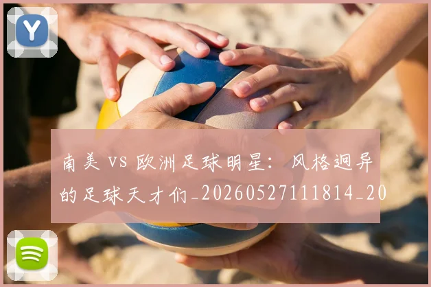 南美 vs 欧洲足球明星：风格迥异的足球天才们_20260527111814_20260703221022