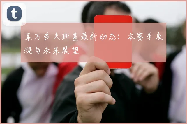 莱万多夫斯基最新动态：本赛季表现与未来展望