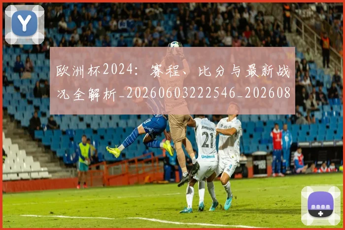 欧洲杯2024：赛程、比分与最新战况全解析_20260603222546_20260801165653