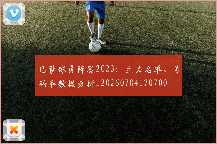 巴萨球员阵容2023：主力名单、号码和数据分析_20260704170700