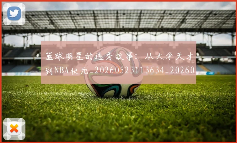 篮球明星的选秀故事：从大学天才到NBA状元_20260523113634_20260708200656